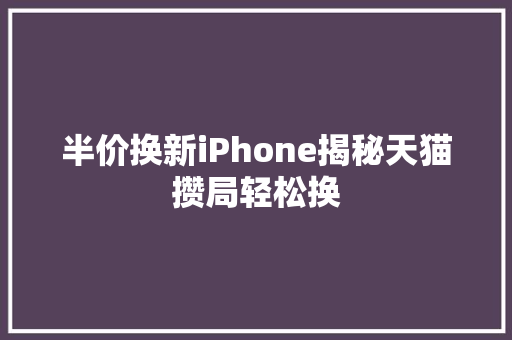 半价换新iPhone揭秘天猫攒局轻松换