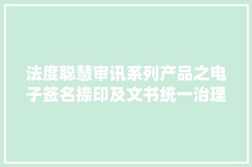 法度聪慧审讯系列产品之电子签名捺印及文书统一治理平台