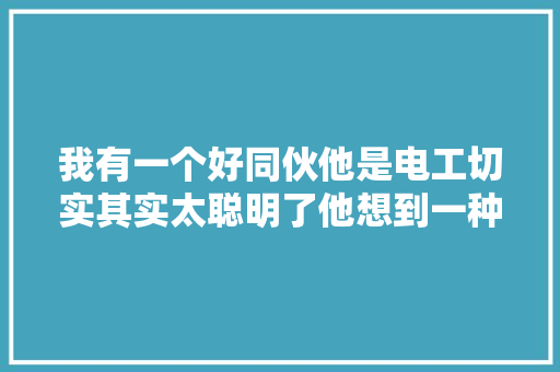 我有一个好同伙他是电工切实其实太聪明了他想到一种磁铁赚钱法 我有一个好同伙他是电工切实其实太聪明了他想到一种磁铁赚钱法 互联通信