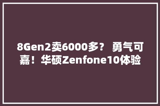 8Gen2卖6000多？ 勇气可嘉！华硕Zenfone10体验 图一乐 8Gen2卖6000多？ 勇气可嘉！华硕Zenfone10体验 图一乐 互联通信