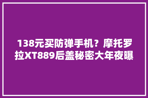 138元买防弹手机？摩托罗拉XT889后盖秘密大年夜曝光