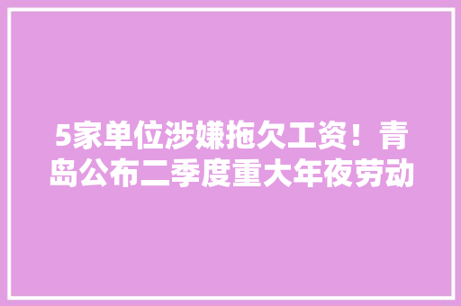 5家单位涉嫌拖欠工资！青岛公布二季度重大年夜劳动保障违法行为
