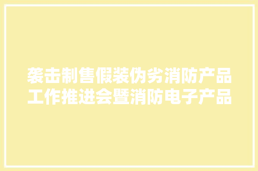 袭击制售假装伪劣消防产品工作推进会暨消防电子产品质量提升交流会在沈阳召开