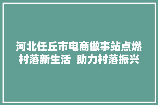 河北任丘市电商做事站点燃村落新生活  助力村落振兴加速跑