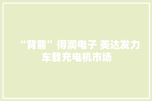 “背靠”得润电子 美达发力车载充电机市场