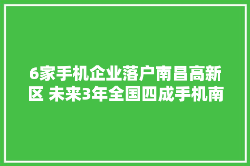 6家手机企业落户南昌高新区 未来3年全国四成手机南昌造