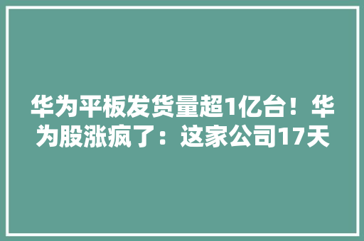 华为平板发货量超1亿台！华为股涨疯了：这家公司17天猛涨220% 华为平板发货量超1亿台！华为股涨疯了：这家公司17天猛涨220% 智能科技