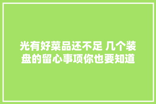 光有好菜品还不足 几个装盘的留心事项你也要知道 光有好菜品还不足 几个装盘的留心事项你也要知道 人工智能