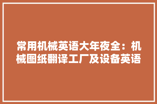 常用机械英语大年夜全：机械图纸翻译工厂及设备英语翻译