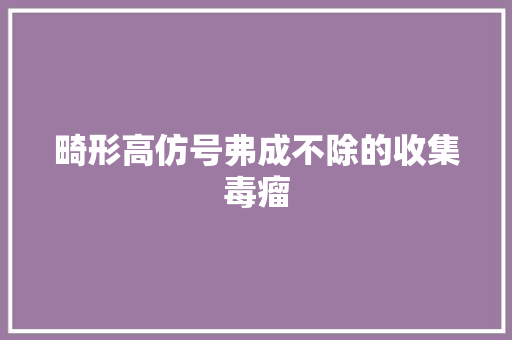畸形高仿号弗成不除的收集毒瘤