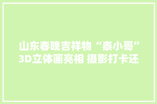 山东春晚吉祥物“泰小哥”3D立体画亮相 摄影打卡还能领好礼