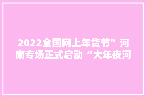 2022全国网上年货节”河南专场正式启动“大年夜河真选”老家好物等你来淘