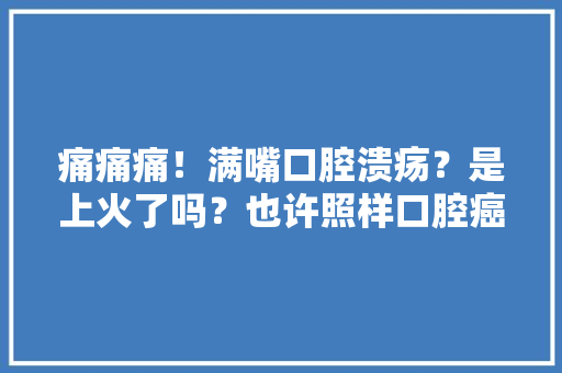 痛痛痛！满嘴口腔溃疡？是上火了吗？也许照样口腔癌警报