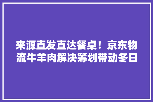 来源直发直达餐桌！京东物流牛羊肉解决筹划带动冬日“羊经济”热起来 来源直发直达餐桌！京东物流牛羊肉解决筹划带动冬日“羊经济”热起来 互联通信