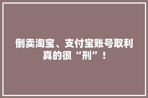 倒卖淘宝、支付宝账号取利真的很“刑”！ 倒卖淘宝、支付宝账号取利真的很“刑”！ 智能科技