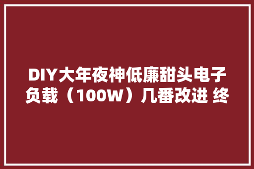 DIY大年夜神低廉甜头电子负载（100W）几番改进 终于做成了 DIY大年夜神低廉甜头电子负载（100W）几番改进 终于做成了 智能科技