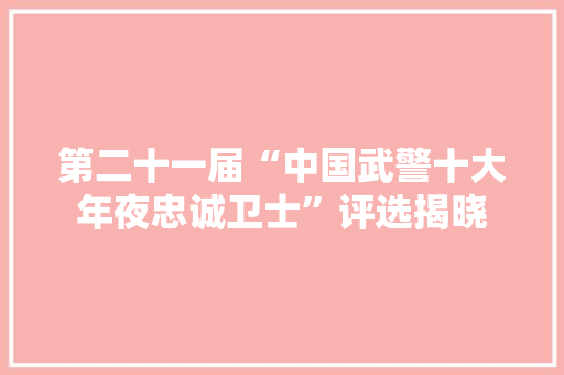 第二十一届“中国武警十大年夜忠诚卫士”评选揭晓 第二十一届“中国武警十大年夜忠诚卫士”评选揭晓 互联通信