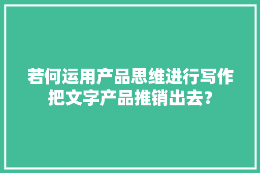 若何运用产品思维进行写作把文字产品推销出去？