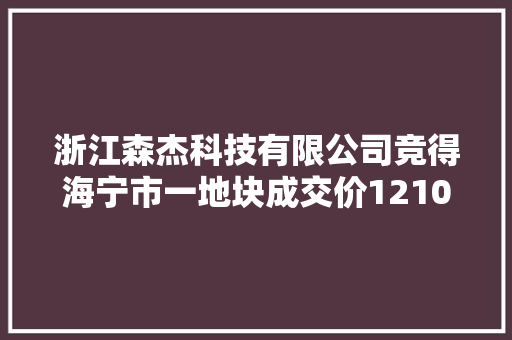 浙江森杰科技有限公司竞得海宁市一地块成交价1210万元