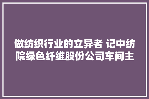 做纺织行业的立异者 记中纺院绿色纤维股份公司车间主任杨红卫 做纺织行业的立异者 记中纺院绿色纤维股份公司车间主任杨红卫 智能科技