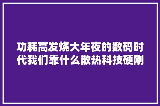 功耗高发烧大年夜的数码时代我们靠什么散热科技硬刚“大年夜火炉” 功耗高发烧大年夜的数码时代我们靠什么散热科技硬刚“大年夜火炉” 人工智能