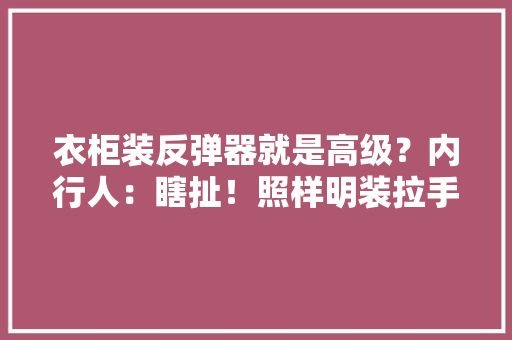 衣柜装反弹器就是高级？内行人：瞎扯！照样明装拉手最实用