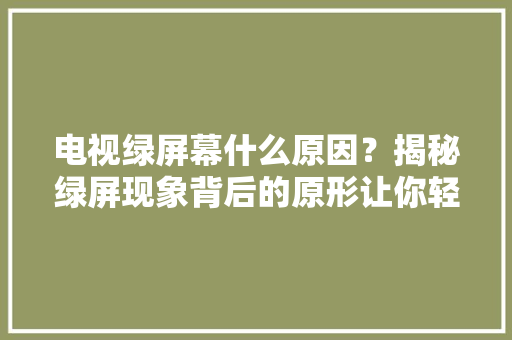 电视绿屏幕什么原因？揭秘绿屏现象背后的原形让你轻松解决问题