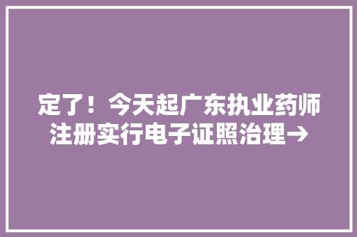 定了！今天起广东执业药师注册实行电子证照治理→