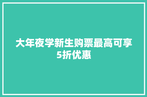 大年夜学新生购票最高可享5折优惠 大年夜学新生购票最高可享5折优惠 智能科技