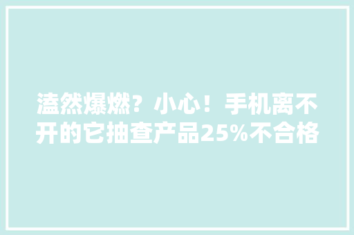 溘然爆燃？小心！手机离不开的它抽查产品25%不合格！存漏电、起火等隐患 溘然爆燃？小心！手机离不开的它抽查产品25%不合格！存漏电、起火等隐患 互联通信