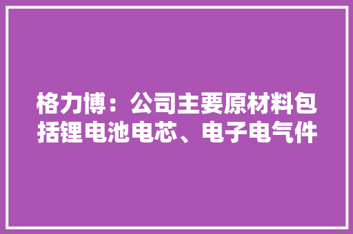 格力博：公司主要原材料包括锂电池电芯、电子电气件、五金件、塑料粒子、压铸件等 格力博：公司主要原材料包括锂电池电芯、电子电气件、五金件、塑料粒子、压铸件等 人工智能