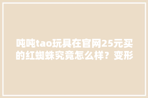 吨吨tao玩具在官网25元买的红蜘蛛究竟怎么样？变形金刚 吨吨tao玩具在官网25元买的红蜘蛛究竟怎么样？变形金刚 互联通信