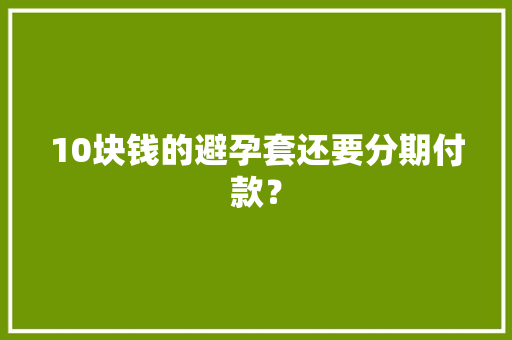 10块钱的避孕套还要分期付款？