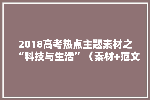 2018高考热点主题素材之“科技与生活”（素材+范文）