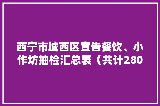 西宁市城西区宣告餐饮、小作坊抽检汇总表(共计280批次) 人工智能 西宁市城西区宣告餐饮、小作坊抽检汇总表(共计280批次) 西宁市城西区宣告餐饮、小作坊抽检汇总表(共计280批次) 人工智能