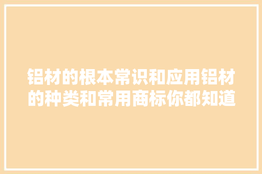 铝材的根本常识和应用铝材的种类和常用商标你都知道吗？