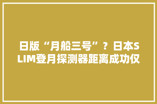 日版“月船三号”？日本SLIM登月探测器距离成功仅剩一步之遥 日版“月船三号”？日本SLIM登月探测器距离成功仅剩一步之遥 智能家居