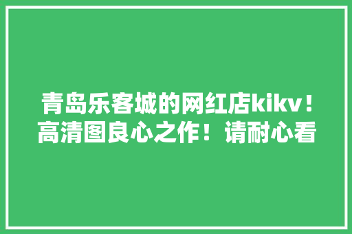 青岛乐客城的网红店kikv！高清图良心之作！请耐心看完哦 青岛乐客城的网红店kikv！高清图良心之作！请耐心看完哦 智能家居