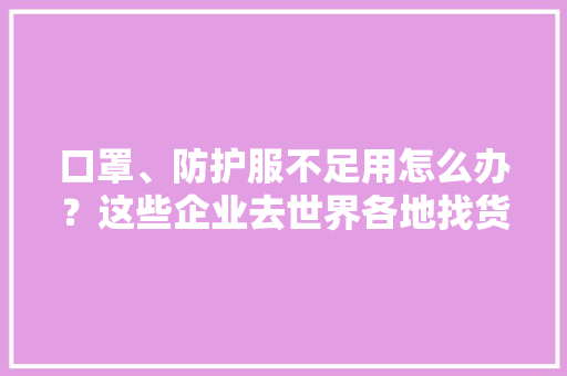 口罩、防护服不足用怎么办？这些企业去世界各地找货去了 口罩、防护服不足用怎么办？这些企业去世界各地找货去了 人工智能