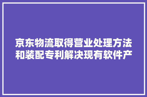 京东物流取得营业处理方法和装配专利解决现有软件产品营业处理复杂度高、代码耦合度高的问题 京东物流取得营业处理方法和装配专利解决现有软件产品营业处理复杂度高、代码耦合度高的问题 人工智能