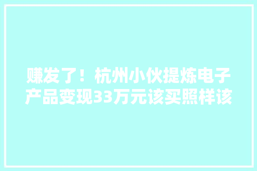 赚发了！杭州小伙提炼电子产品变现33万元该买照样该卖 赚发了！杭州小伙提炼电子产品变现33万元该买照样该卖 人工智能