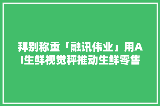 拜别称重「融讯伟业」用AI生鲜视觉秤推动生鲜零售数字化转型