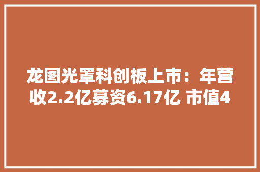 龙图光罩科创板上市：年营收2.2亿募资6.17亿 市值46亿