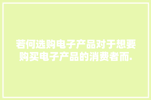 若何选购电子产品对于想要购买电子产品的消费者而... 若何选购电子产品对于想要购买电子产品的消费者而... 智能科技