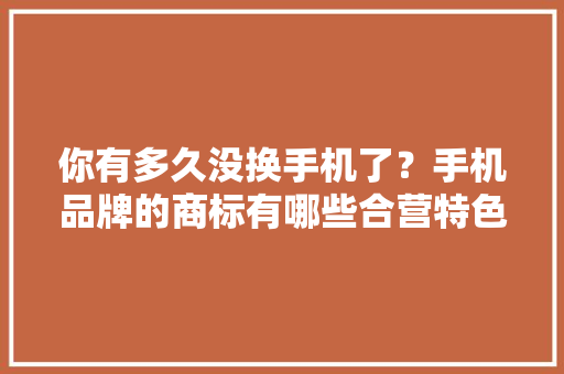 你有多久没换手机了？手机品牌的商标有哪些合营特色