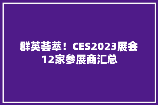 群英荟萃！CES2023展会12家参展商汇总