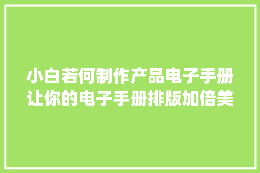 小白若何制作产品电子手册让你的电子手册排版加倍美观 | 云展网