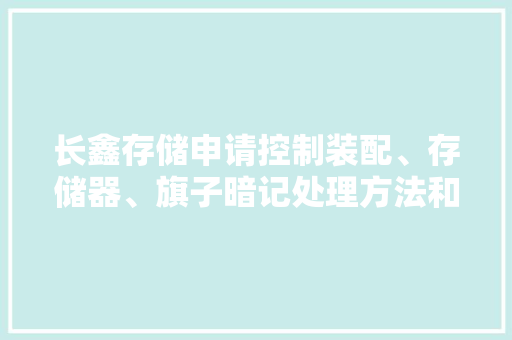 长鑫存储申请控制装配、存储器、旗子暗记处理方法和电子设备专利提高数据锁存的精确性并节省功耗