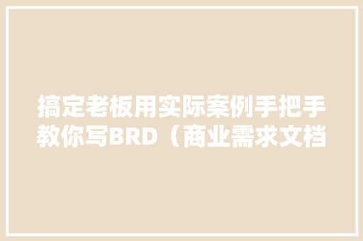 搞定老板用实际案例手把手教你写BRD（商业需求文档）