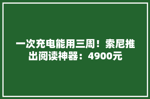 一次充电能用三周！索尼推出阅读神器：4900元